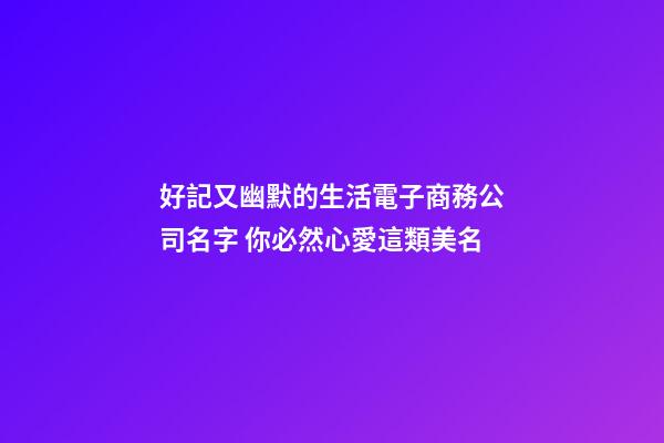 好記又幽默的生活電子商務公司名字 你必然心愛這類美名-第1張-公司起名-玄機派